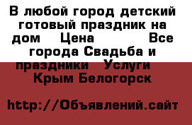 В любой город детский готовый праздник на дом! › Цена ­ 3 000 - Все города Свадьба и праздники » Услуги   . Крым,Белогорск